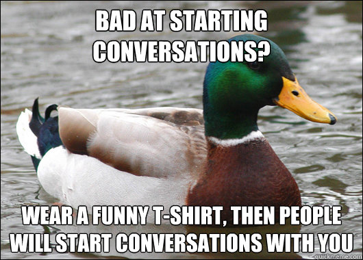 bad at starting conversations? wear a funny t-shirt, then people will start conversations with you  Actual Advice Mallard