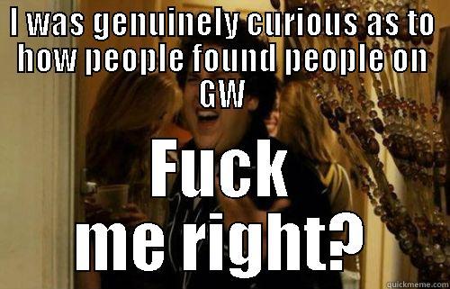 I WAS GENUINELY CURIOUS AS TO HOW PEOPLE FOUND PEOPLE ON GW FUCK ME RIGHT? Misc
