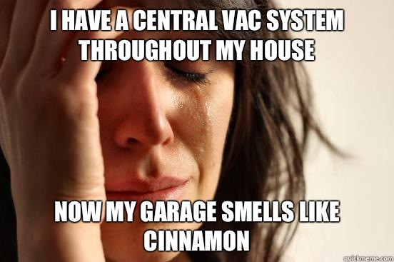 I have a central vac system throughout my house Now my garage smells like cinnamon  First World Problems