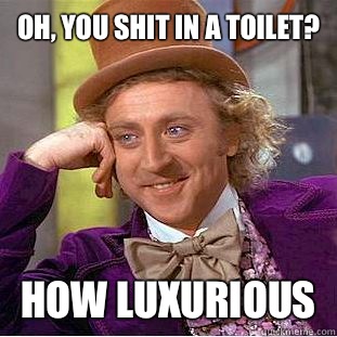 Oh, you shit in a toilet?
 how luxurious  Condescending Wonka