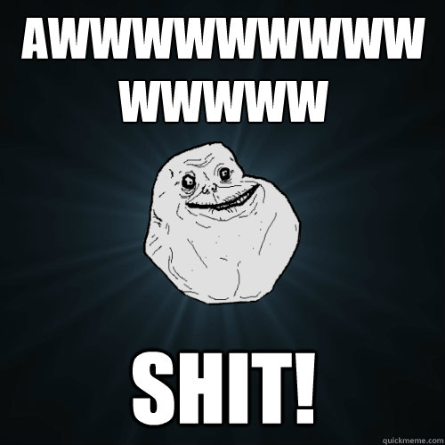 Awwwwwwwwwwwwww Shit!  Forever Alone