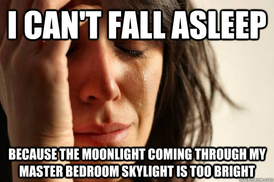 I can't fall asleep because the moonlight coming through my master bedroom skylight is too bright  First World Problems
