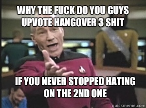 Why the fuck do you guys upvote Hangover 3 shit If you never stopped hating on the 2nd one  Annoyed Picard