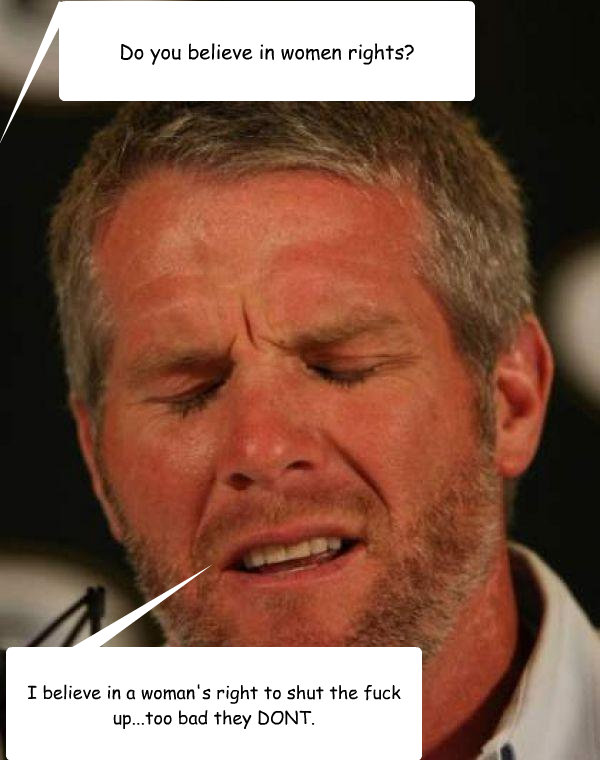 Do you believe in women rights? I believe in a woman's right to shut the fuck up...too bad they DONT. - Do you believe in women rights? I believe in a woman's right to shut the fuck up...too bad they DONT.  Regretful Brett Favre