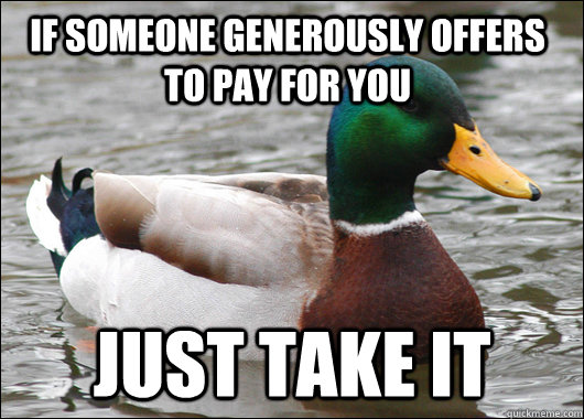 If someone generously offers to pay for you just take it  Actual Advice Mallard