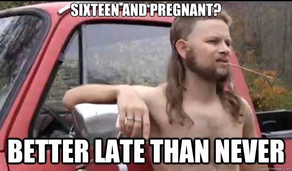 sixteen and pregnant? better late than never - sixteen and pregnant? better late than never  Almost Politically Correct Redneck