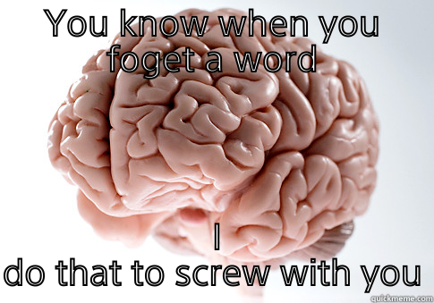 YOU KNOW WHEN YOU FOGET A WORD  I DO THAT TO SCREW WITH YOU Scumbag Brain