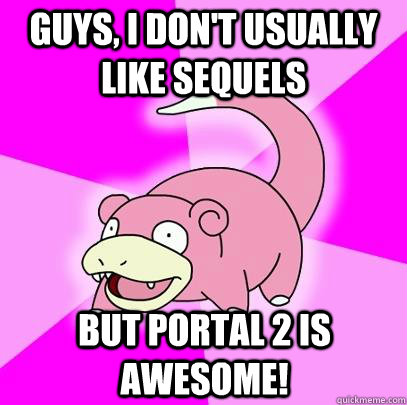 Guys, I don't usually like sequels but Portal 2 is awesome!  Slowpoke