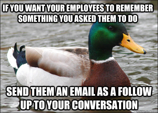 if you want your employees to remember something you asked them to do send them an email as a follow up to your conversation  Actual Advice Mallard
