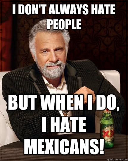 I don't always hate people But when I do, I hate mexicans!  The Most Interesting Man In The World
