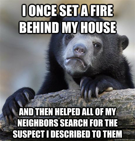 I once set a fire behind my house And then helped all of my neighbors search for the suspect I described to them - I once set a fire behind my house And then helped all of my neighbors search for the suspect I described to them  Confession Bear