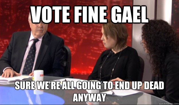 Vote Fine Gael sure we’re all going to end up dead anyway - Vote Fine Gael sure we’re all going to end up dead anyway  PeterMathewsVinb