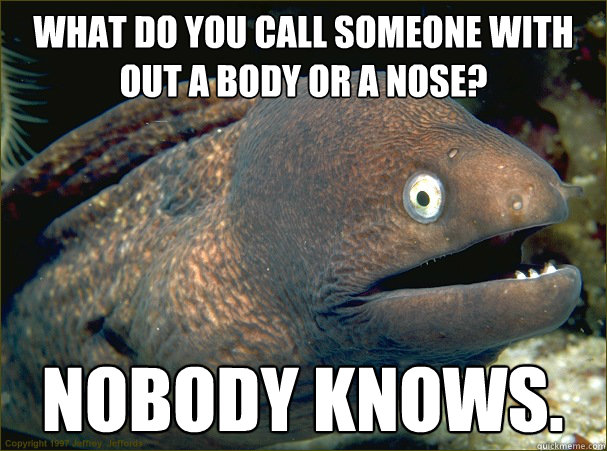 What do you call someone with out a body or a nose?  Nobody knows.  Bad Joke Eel