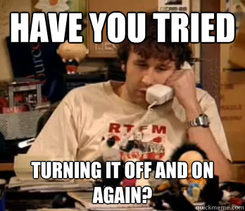 Have you tried turning it off and on again? - Have you tried turning it off and on again?  Have you tried turning it off and on again