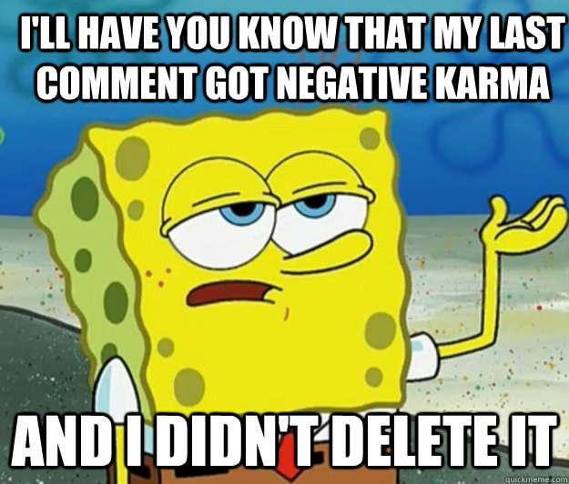 I'll have you know that my last comment got negative karma And I didn't delete it - I'll have you know that my last comment got negative karma And I didn't delete it  How tough am I