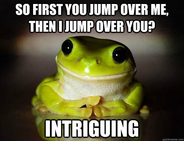 So first you jump over me, then I jump over you? Intriguing  Fascinated Frog