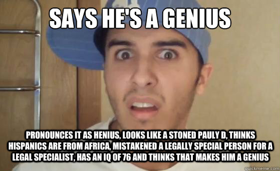 says he's a genius pronounces it as henius, looks like a stoned pauly d, thinks hispanics are from africa, mistakened a legally special person for a legal specialist, has an iq of 76 and thinks that makes him a genius - says he's a genius pronounces it as henius, looks like a stoned pauly d, thinks hispanics are from africa, mistakened a legally special person for a legal specialist, has an iq of 76 and thinks that makes him a genius  Typical Lil Wayne Fan