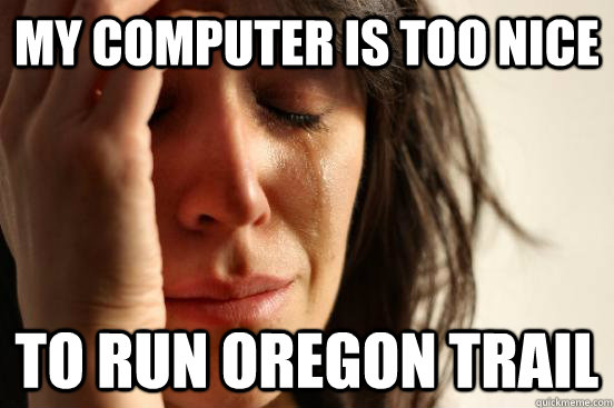 My computer is too nice to run oregon trail  First World Problems