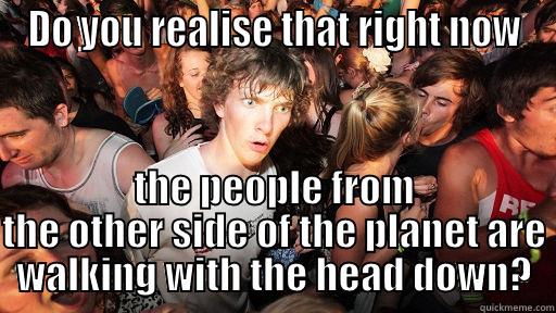 DO YOU REALISE THAT RIGHT NOW THE PEOPLE FROM THE OTHER SIDE OF THE PLANET ARE WALKING WITH THE HEAD DOWN? Sudden Clarity Clarence