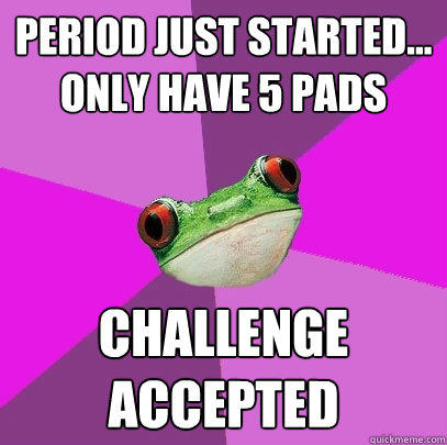 Period just started... only have 5 pads Challenge accepted  