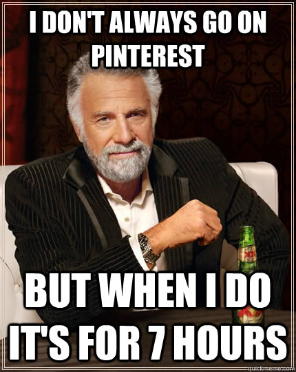 I don't always go on pinterest but when I do it's for 7 hours  The Most Interesting Man In The World