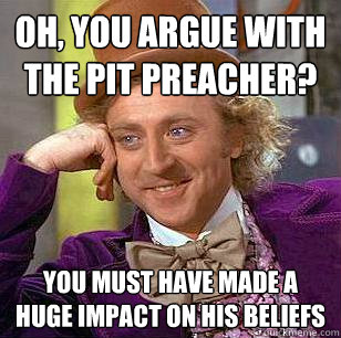 Oh, you argue with the pit preacher? You must have made a huge impact on his beliefs - Oh, you argue with the pit preacher? You must have made a huge impact on his beliefs  Condescending Wonka
