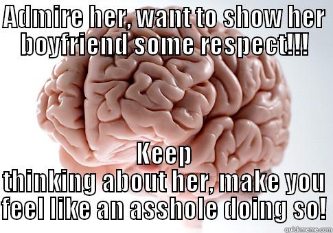 ADMIRE HER, WANT TO SHOW HER BOYFRIEND SOME RESPECT!!! KEEP THINKING ABOUT HER, MAKE YOU FEEL LIKE AN ASSHOLE DOING SO! Scumbag Brain