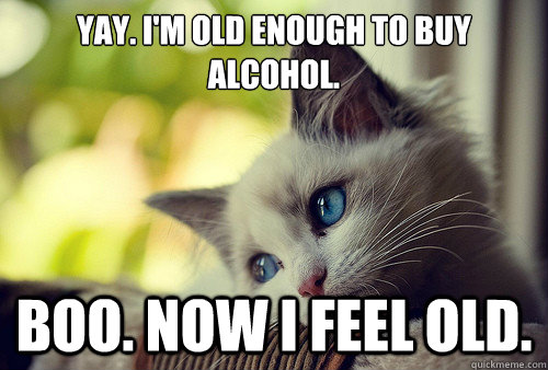 Yay. I'm old enough to buy alcohol. Boo. Now I feel old. - Yay. I'm old enough to buy alcohol. Boo. Now I feel old.  First World Problems Cat