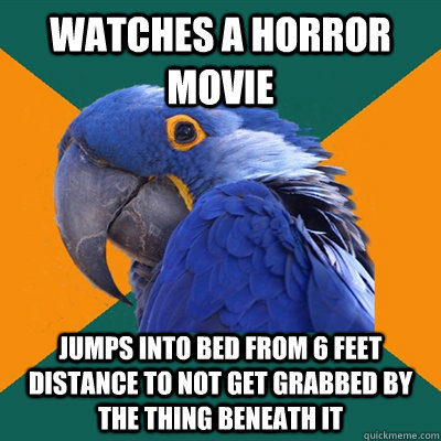 Watches a horror movie jumps into bed from 6 feet distance to not get grabbed by the thing beneath it  Paranoid Parrot