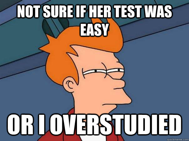 Not sure if her test was easy or I overstudied  Futurama Fry