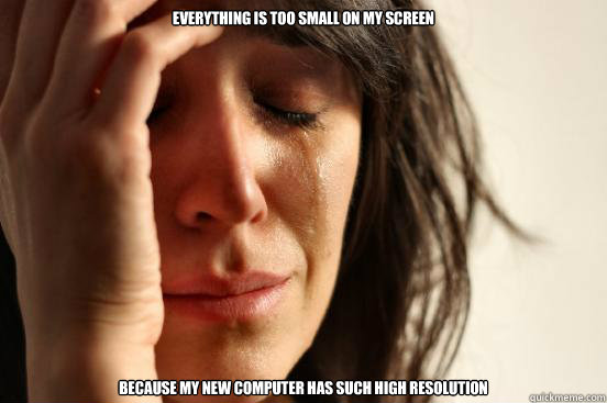 Everything is too small on my screen because my new computer has such high resolution  First World Problems