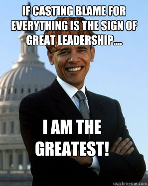 If casting blame for everything is the sign of great leadership.... I am the Greatest!   Scumbag Obama