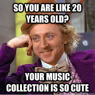 so you are like 20 years old? your music collection is so cute  Creepy Wonka