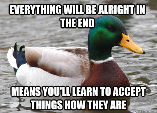 Everything will be alright in the end Means you'll learn to accept things how they are  Actual Advice Mallard