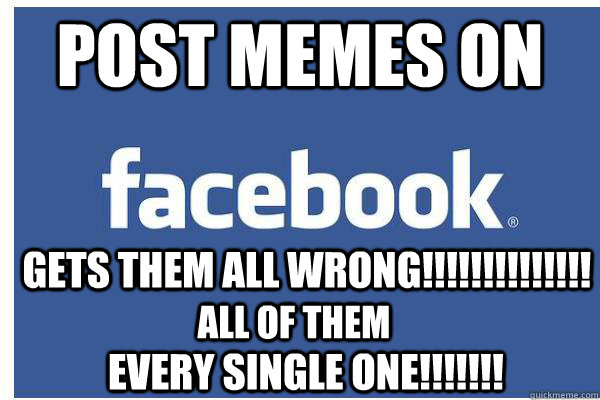 Post memes on  Gets them all wrong!!!!!!!!!!!!!! ALL OF THEM EVERY SINGLE ONE!!!!!!! - Post memes on  Gets them all wrong!!!!!!!!!!!!!! ALL OF THEM EVERY SINGLE ONE!!!!!!!  Facebook meme error