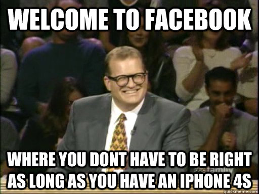 welcome to facebook where you dont have to be right as long as you have an iphone 4s  