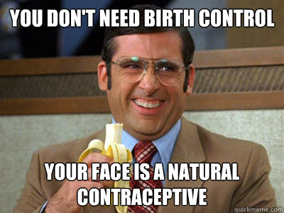 You don't need birth control your face is a natural contraceptive  Brick Tamland