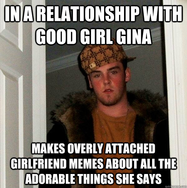 In a relationship with Good Girl Gina Makes Overly Attached girlfriend memes about all the adorable things she says - In a relationship with Good Girl Gina Makes Overly Attached girlfriend memes about all the adorable things she says  Scumbag Steve