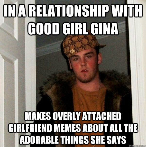 In a relationship with Good Girl Gina Makes Overly Attached girlfriend memes about all the adorable things she says  Scumbag Steve