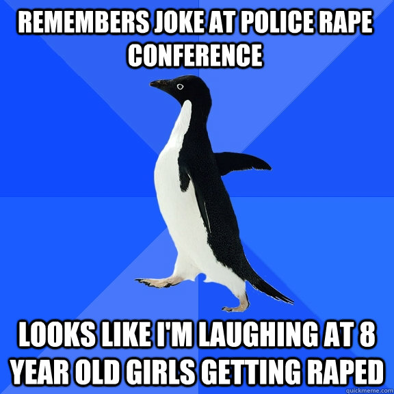 Remembers joke at police rape conference looks like I'm laughing at 8 year old girls getting raped  Socially Awkward Penguin