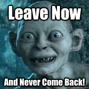 Leave Now And Never Come Back!  Gollum Leave Now and Never Come Back