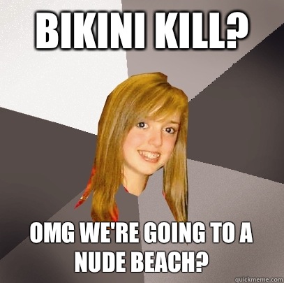 Bikini kill? Omg we're going to a nude beach?  Musically Oblivious 8th Grader