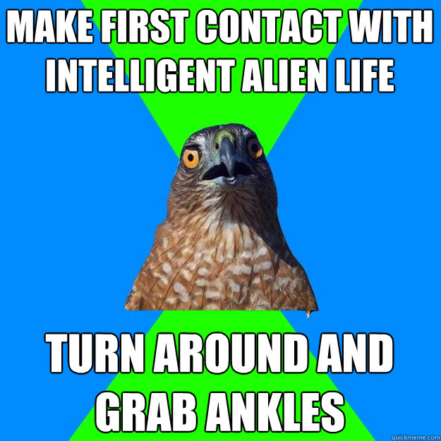 make first contact with intelligent alien life turn around and grab ankles  Hawkward