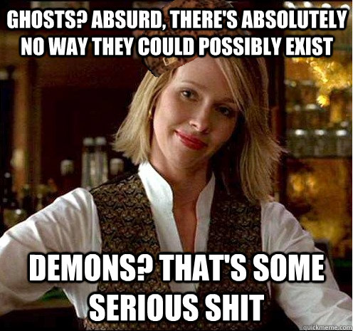 Ghosts? absurd, there's Absolutely no way they could possibly exist Demons? That's some serious shit  Scumbag Christian Girl