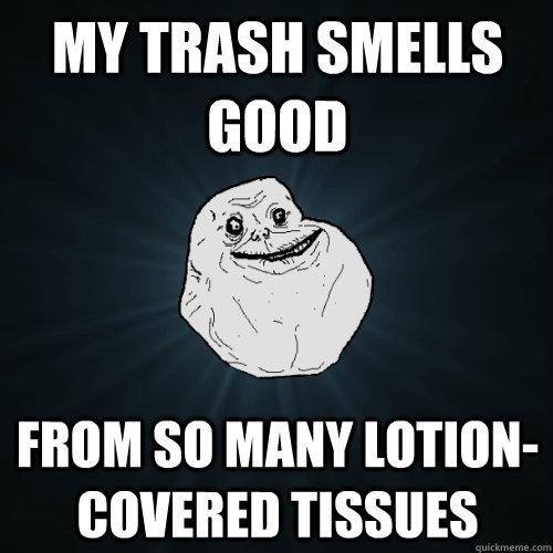 MY trash smells GOOD from so many lotion-covered tissues  Forever Alone
