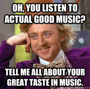 Oh, You listen to Actual good Music? Tell me all about your great taste in music. - Oh, You listen to Actual good Music? Tell me all about your great taste in music.  Condescending Wonka