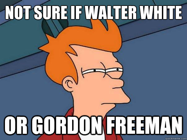 Not sure if walter white Or gordon freeman - Not sure if walter white Or gordon freeman  Futurama Fry