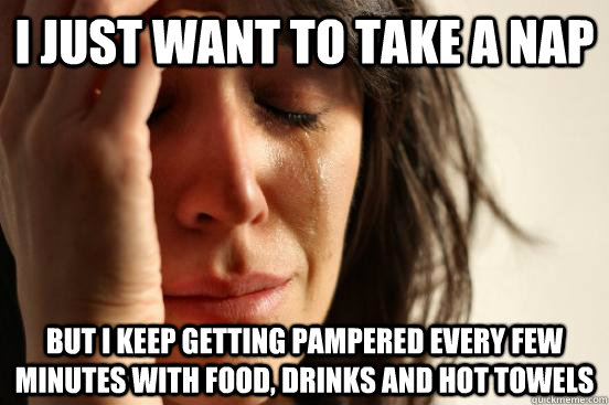 I just want to take a nap but i keep getting pampered every few minutes with food, drinks and hot towels  First World Problems