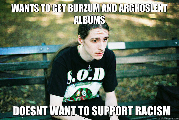 Wants to get burzum and arghoslent albums doesnt want to support racism - Wants to get burzum and arghoslent albums doesnt want to support racism  First World Metal Problems