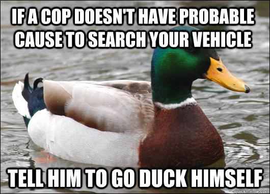 If a cop doesn't have probable cause to search your vehicle Tell him to go duck himself  Actual Advice Mallard